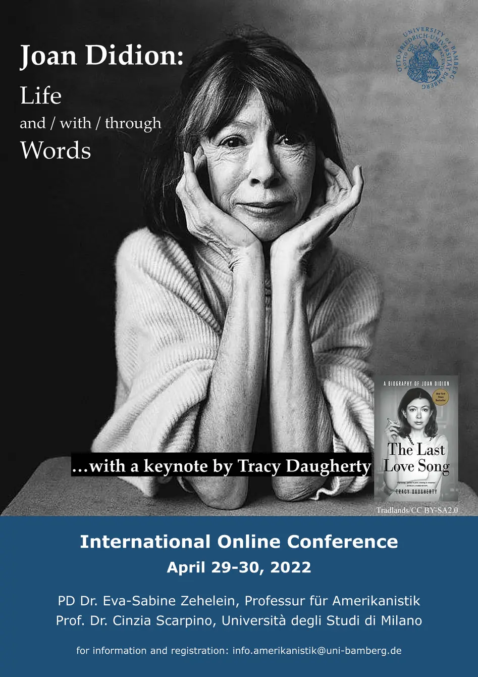 A poster for the conference "Joan Didion: Life and / with / through Words". The poster shows a black and white photo of Joan Didion with her head resting on her hands. Aside from the conference title, the text on the poster says: "...…with a keynote by Tracy Daugherty" and "International Online Conference, April 29-30, 2022". The conference is organized by PD Dr. Eva-Sabine Zehelein, Professur für Amerikanistik Prof. Dr. Cinzia Scarpino, Università degli Studi di Milano for information and registration: info.amerikanistik@uni-bamberg.de