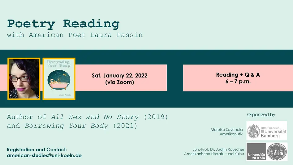 Poster for the poetry reading with Dr. Laura Passin. In addition to the information about the reading, the poster has a light turqouise background with a darker turoquise rectancle in the middle. On this rectancle you can see a photo of the author and a cover of her book "Borrowing Your Body" which, also on a light turquoise backgorund, shows a woman wearing an astronaut's helmet in a pink claw-footed bathtub inf ront of a circle showing a night sky and a sattelite. The information about the reading is placed in pink boxes. The poster also shows the logos of the University of Bamberg and the University of Cologne. And information about the organizers and how to register.